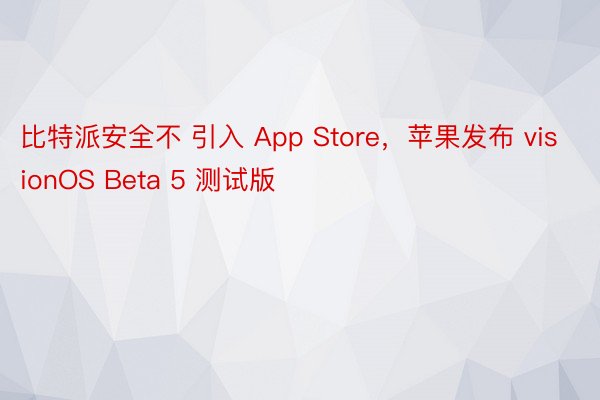 比特派安全不 引入 App Store，苹果发布 visionOS Beta 5 测试版