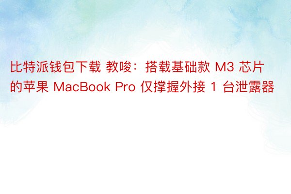 比特派钱包下载 教唆：搭载基础款 M3 芯片的苹果 MacBook Pro 仅撑握外接 1 台泄露器