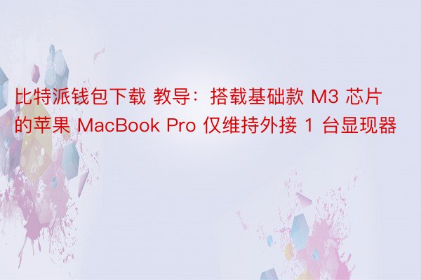 比特派钱包下载 教导：搭载基础款 M3 芯片的苹果 MacBook Pro 仅维持外接 1 台显现器