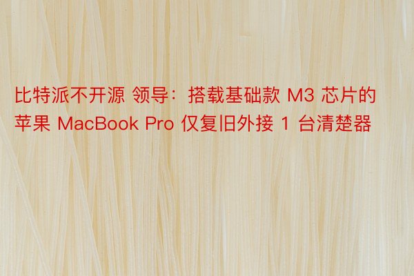 比特派不开源 领导：搭载基础款 M3 芯片的苹果 MacBook Pro 仅复旧外接 1 台清楚器