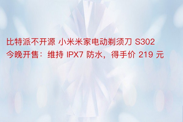 比特派不开源 小米米家电动剃须刀 S302 今晚开售：维持 IPX7 防水，得手价 219 元