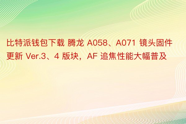 比特派钱包下载 腾龙 A058、A071 镜头固件更新 Ver.3、4 版块，AF 追焦性能大幅普及