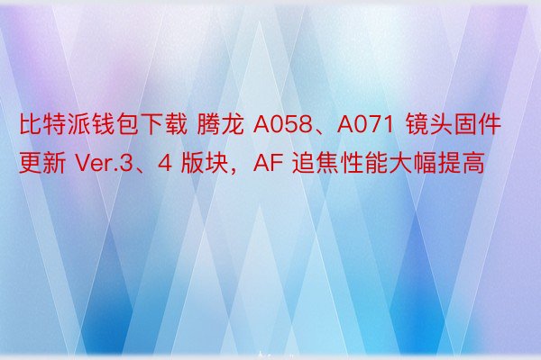 比特派钱包下载 腾龙 A058、A071 镜头固件更新 Ver.3、4 版块，AF 追焦性能大幅提高