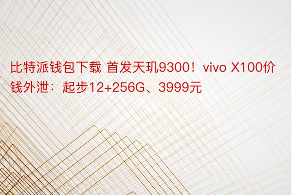 比特派钱包下载 首发天玑9300！vivo X100价钱外泄：起步12+256G、3999元