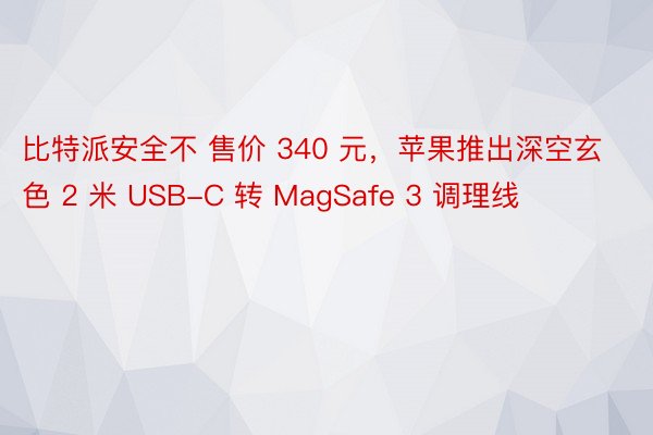 比特派安全不 售价 340 元，苹果推出深空玄色 2 米 USB-C 转 MagSafe 3 调理线