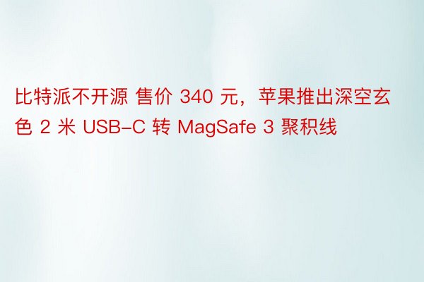 比特派不开源 售价 340 元，苹果推出深空玄色 2 米 USB-C 转 MagSafe 3 聚积线