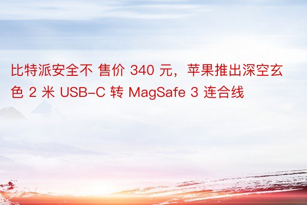 比特派安全不 售价 340 元，苹果推出深空玄色 2 米 USB-C 转 MagSafe 3 连合线