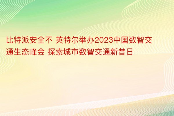 比特派安全不 英特尔举办2023中国数智交通生态峰会 探索城市数智交通新昔日
