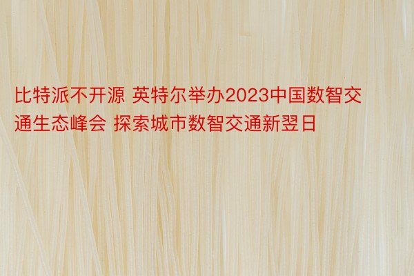 比特派不开源 英特尔举办2023中国数智交通生态峰会 探索城市数智交通新翌日