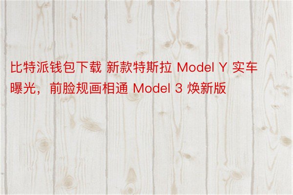 比特派钱包下载 新款特斯拉 Model Y 实车曝光，前脸规画相通 Model 3 焕新版
