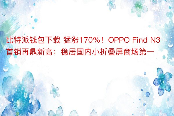 比特派钱包下载 猛涨170%！OPPO Find N3首销再鼎新高：稳居国内小折叠屏商场第一