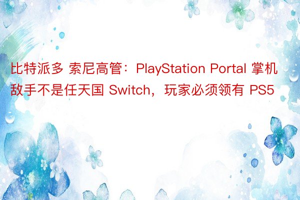 比特派多 索尼高管：PlayStation Portal 掌机敌手不是任天国 Switch，玩家必须领有 PS5