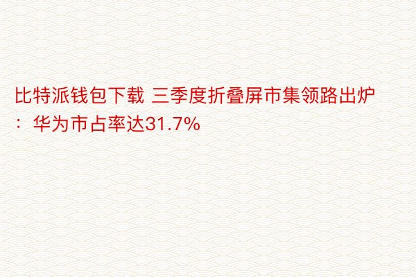 比特派钱包下载 三季度折叠屏市集领路出炉：华为市占率达31.7%