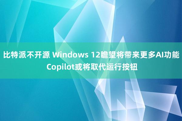 比特派不开源 Windows 12瞻望将带来更多AI功能 Copilot或将取代运行按钮
