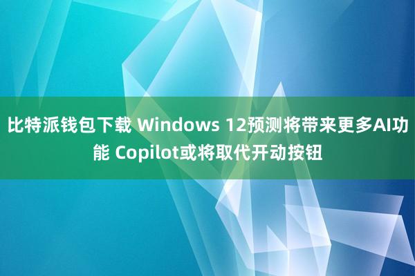 比特派钱包下载 Windows 12预测将带来更多AI功能 Copilot或将取代开动按钮