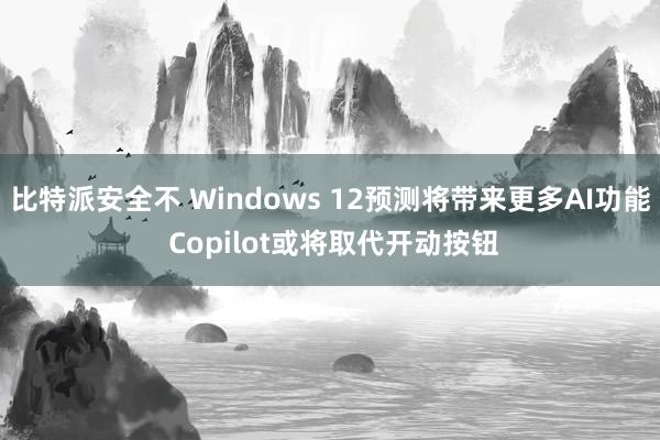 比特派安全不 Windows 12预测将带来更多AI功能 Copilot或将取代开动按钮