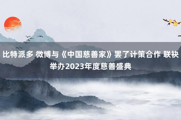 比特派多 微博与《中国慈善家》罢了计策合作 联袂举办2023年度慈善盛典