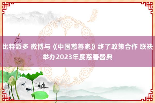 比特派多 微博与《中国慈善家》终了政策合作 联袂举办2023年度慈善盛典