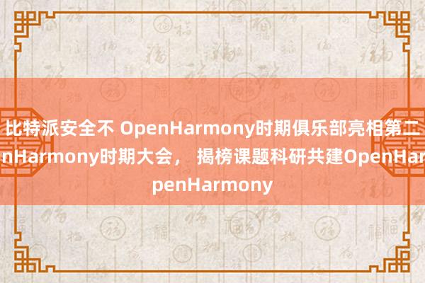 比特派安全不 OpenHarmony时期俱乐部亮相第二届OpenHarmony时期大会， 揭榜课题科研共建OpenHarmony
