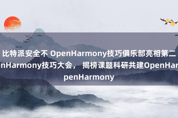 比特派安全不 OpenHarmony技巧俱乐部亮相第二届OpenHarmony技巧大会， 揭榜课题科研共建OpenHarmony