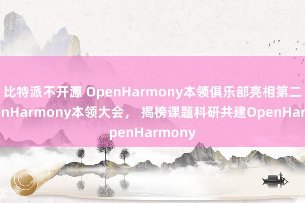 比特派不开源 OpenHarmony本领俱乐部亮相第二届OpenHarmony本领大会， 揭榜课题科研共建OpenHarmony