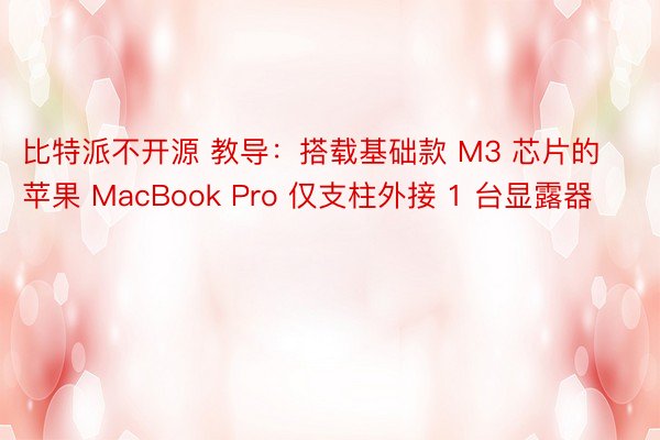 比特派不开源 教导：搭载基础款 M3 芯片的苹果 MacBook Pro 仅支柱外接 1 台显露器