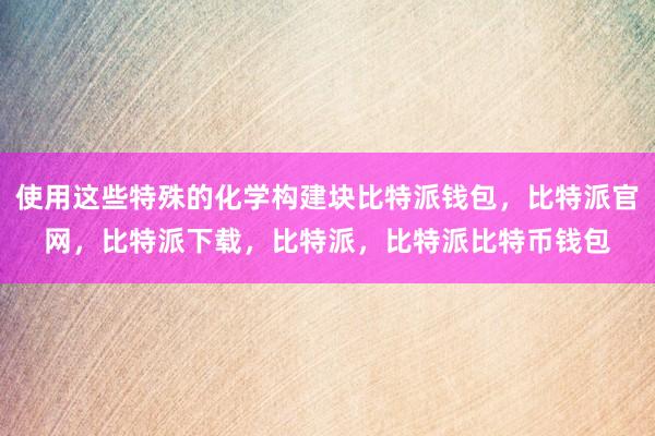 使用这些特殊的化学构建块比特派钱包，比特派官网，比特派下载，比特派，比特派比特币钱包