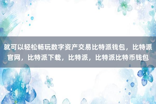 就可以轻松畅玩数字资产交易比特派钱包，比特派官网，比特派下载，比特派，比特派比特币钱包