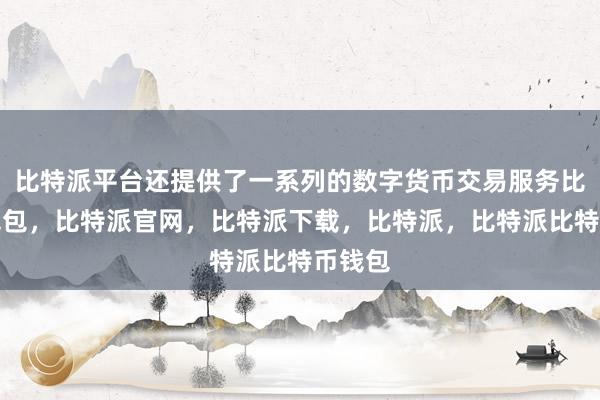 比特派平台还提供了一系列的数字货币交易服务比特派钱包，比特派官网，比特派下载，比特派，比特派比特币钱包