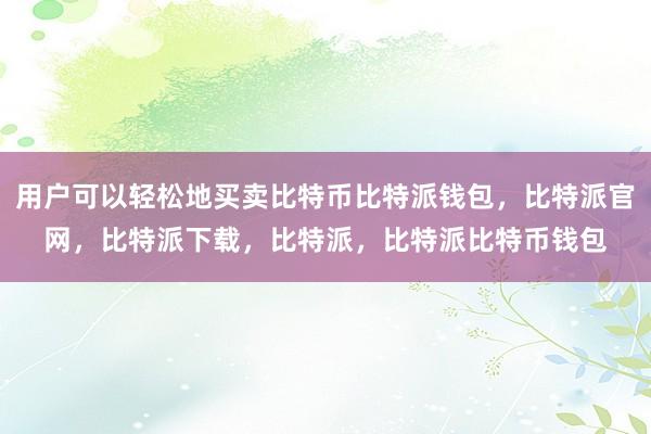 用户可以轻松地买卖比特币比特派钱包，比特派官网，比特派下载，比特派，比特派比特币钱包