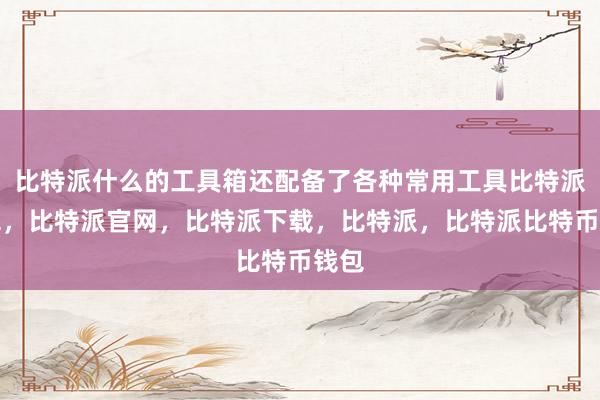 比特派什么的工具箱还配备了各种常用工具比特派钱包，比特派官网，比特派下载，比特派，比特派比特币钱包