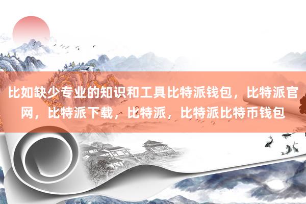 比如缺少专业的知识和工具比特派钱包，比特派官网，比特派下载，比特派，比特派比特币钱包