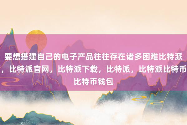 要想搭建自己的电子产品往往存在诸多困难比特派钱包，比特派官网，比特派下载，比特派，比特派比特币钱包