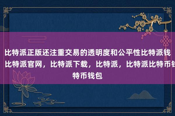 比特派正版还注重交易的透明度和公平性比特派钱包，比特派官网，比特派下载，比特派，比特派比特币钱包