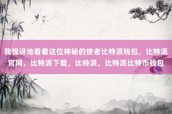 我惊讶地看着这位神秘的使者比特派钱包，比特派官网，比特派下载，比特派，比特派比特币钱包