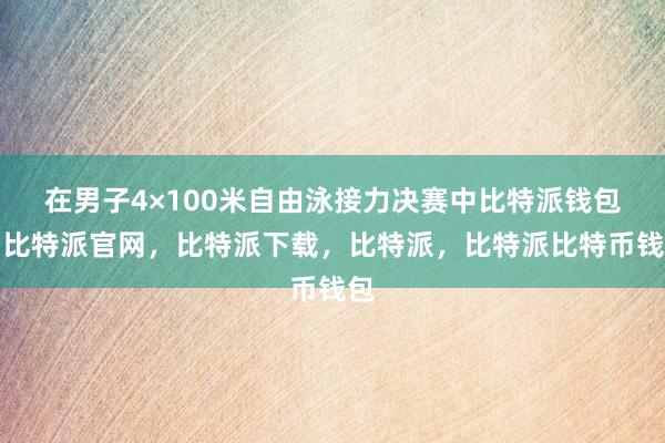 在男子4×100米自由泳接力决赛中比特派钱包，比特派官网，比特派下载，比特派，比特派比特币钱包