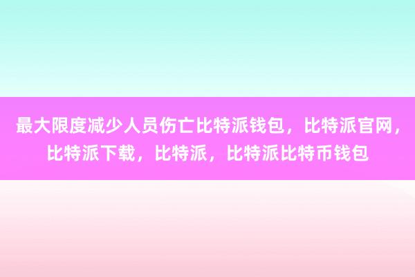 最大限度减少人员伤亡比特派钱包，比特派官网，比特派下载，比特派，比特派比特币钱包