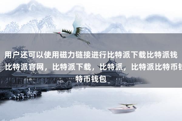 用户还可以使用磁力链接进行比特派下载比特派钱包，比特派官网，比特派下载，比特派，比特派比特币钱包