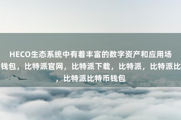 HECO生态系统中有着丰富的数字资产和应用场景比特派钱包，比特派官网，比特派下载，比特派，比特派比特币钱包