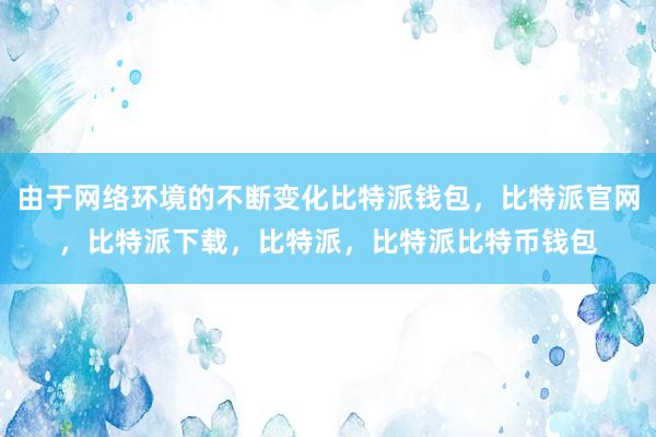 由于网络环境的不断变化比特派钱包，比特派官网，比特派下载，比特派，比特派比特币钱包