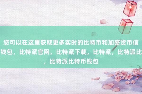 您可以在这里获取更多实时的比特币和加密货币信息比特派钱包，比特派官网，比特派下载，比特派，比特派比特币钱包