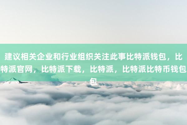 建议相关企业和行业组织关注此事比特派钱包，比特派官网，比特派下载，比特派，比特派比特币钱包