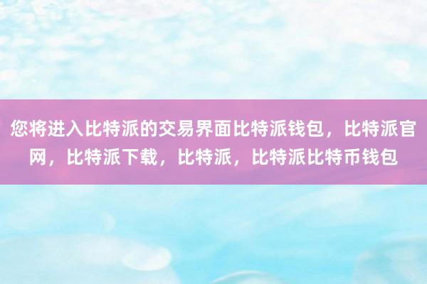 您将进入比特派的交易界面比特派钱包，比特派官网，比特派下载，比特派，比特派比特币钱包