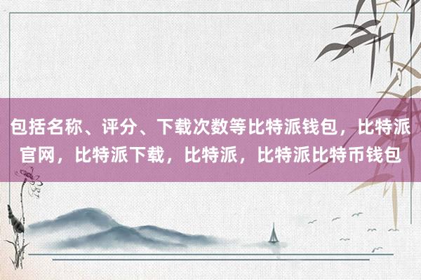 包括名称、评分、下载次数等比特派钱包，比特派官网，比特派下载，比特派，比特派比特币钱包