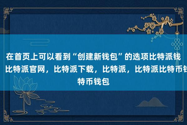 在首页上可以看到“创建新钱包”的选项比特派钱包，比特派官网，比特派下载，比特派，比特派比特币钱包