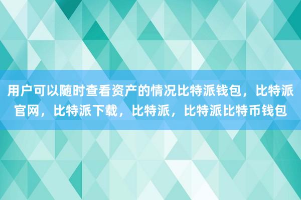 用户可以随时查看资产的情况比特派钱包，比特派官网，比特派下载，比特派，比特派比特币钱包