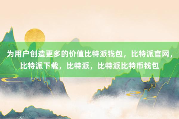 为用户创造更多的价值比特派钱包，比特派官网，比特派下载，比特派，比特派比特币钱包