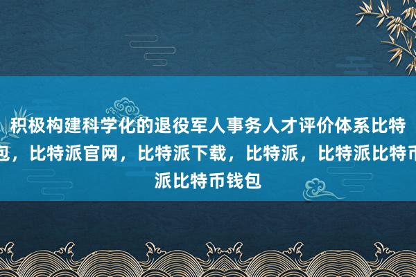 积极构建科学化的退役军人事务人才评价体系比特派钱包，比特派官网，比特派下载，比特派，比特派比特币钱包