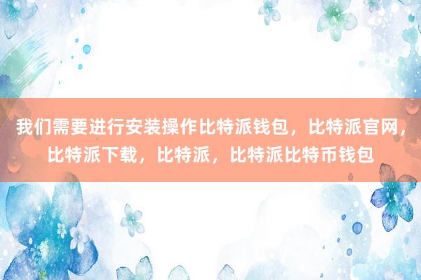 我们需要进行安装操作比特派钱包，比特派官网，比特派下载，比特派，比特派比特币钱包