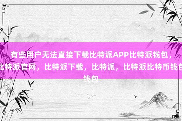 有些用户无法直接下载比特派APP比特派钱包，比特派官网，比特派下载，比特派，比特派比特币钱包